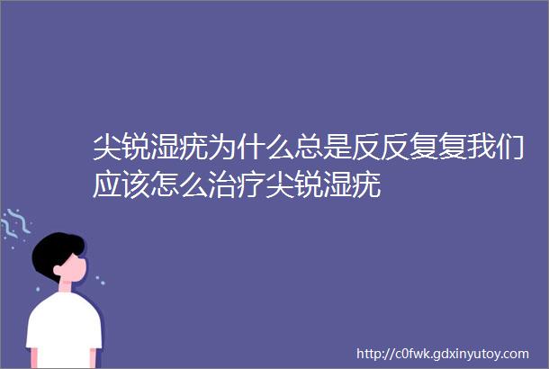 尖锐湿疣为什么总是反反复复我们应该怎么治疗尖锐湿疣